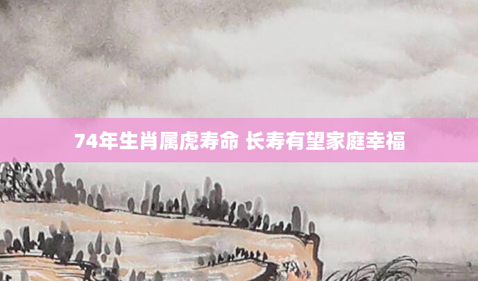 74年生肖属虎寿命 长寿有望家庭幸福