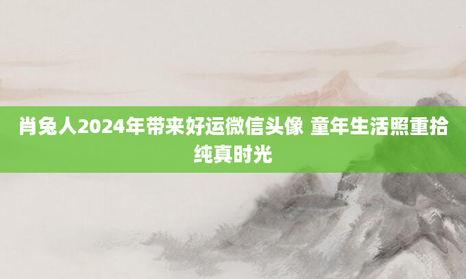 肖兔人2024年带来好运微信头像 童年生活照重拾纯真时光