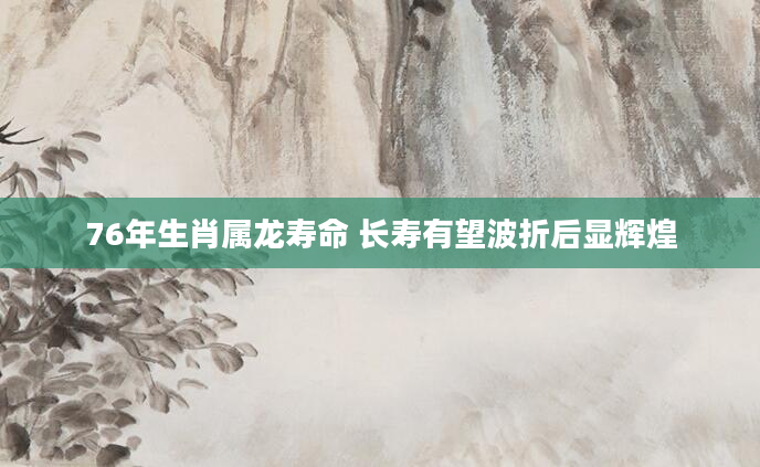 76年生肖属龙寿命 长寿有望波折后显辉煌