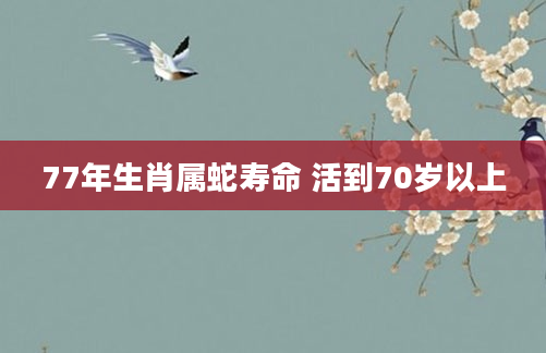 77年生肖属蛇寿命 活到70岁以上