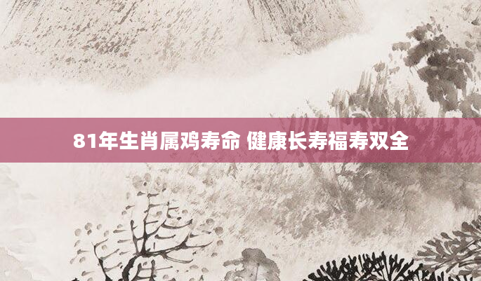 81年生肖属鸡寿命 健康长寿福寿双全