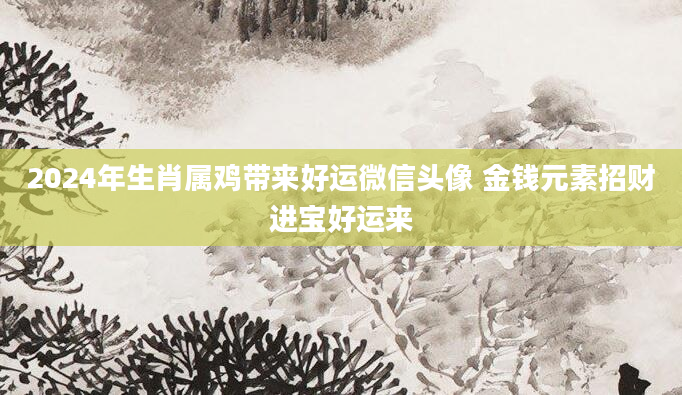 2024年生肖属鸡带来好运微信头像 金钱元素招财进宝好运来