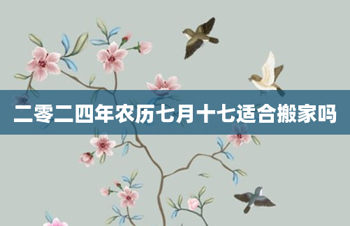 二零二四年农历七月十七适合搬家吗