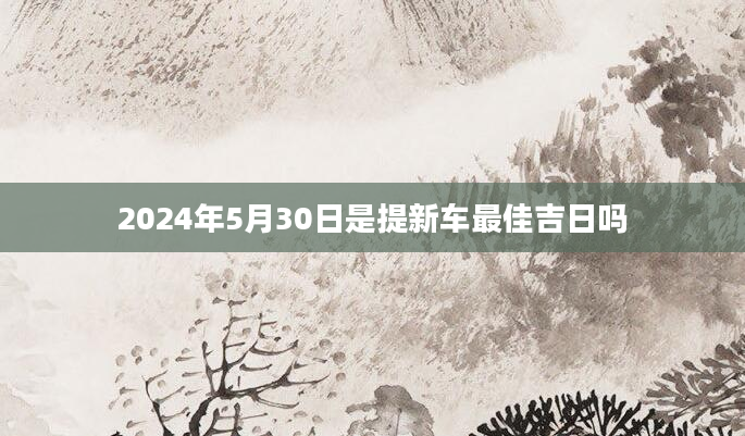 2024年5月30日是提新车最佳吉日吗