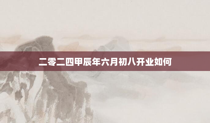 二零二四甲辰年六月初八开业如何