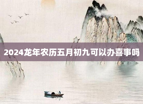 2024龙年农历五月初九可以办喜事吗