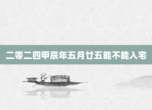 二零二四甲辰年五月廿五能不能入宅