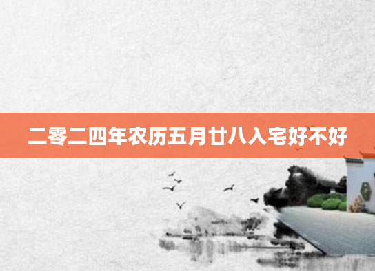 二零二四年农历五月廿八入宅好不好