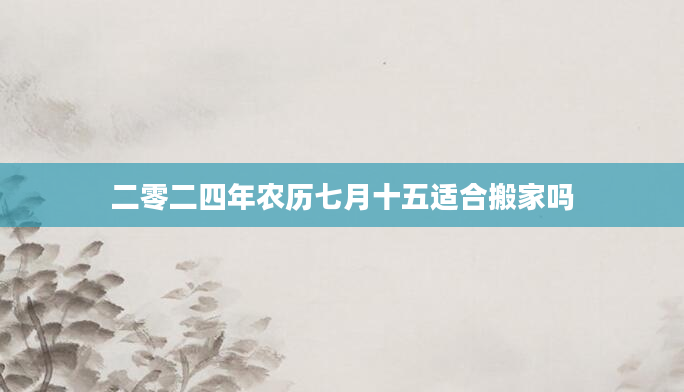 二零二四年农历七月十五适合搬家吗