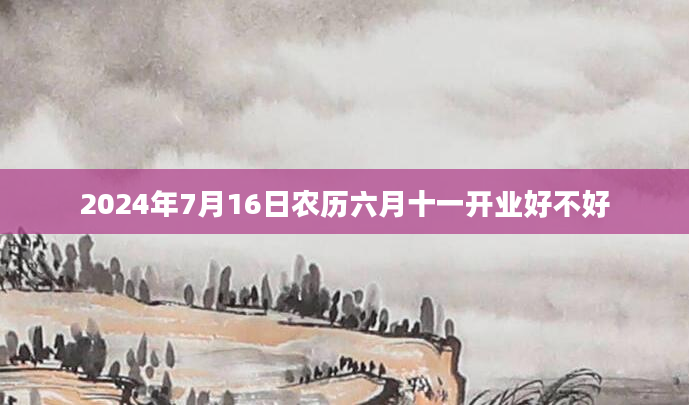 2024年7月16日农历六月十一开业好不好