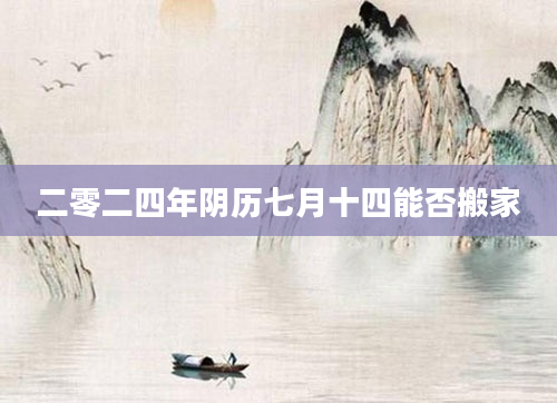 二零二四年阴历七月十四能否搬家
