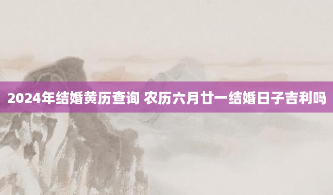 2024年结婚黄历查询 农历六月廿一结婚日子吉利吗