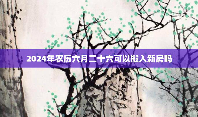2024年农历六月二十六可以搬入新房吗