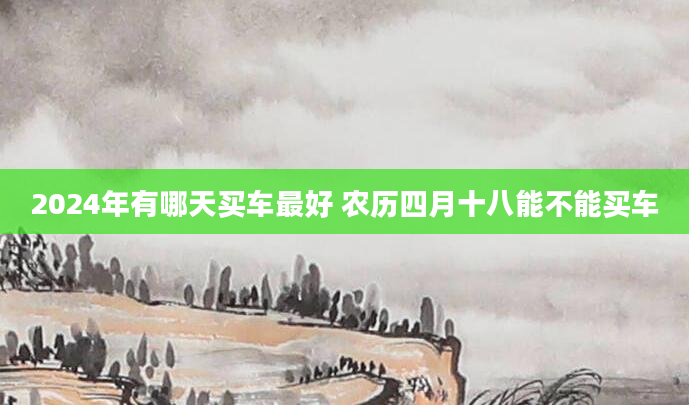 2024年有哪天买车最好 农历四月十八能不能买车