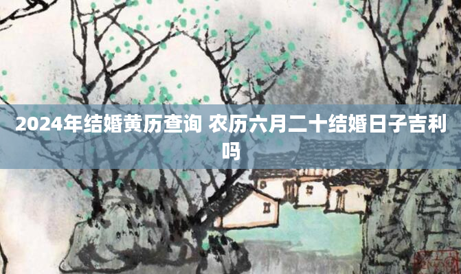 2024年结婚黄历查询 农历六月二十结婚日子吉利吗