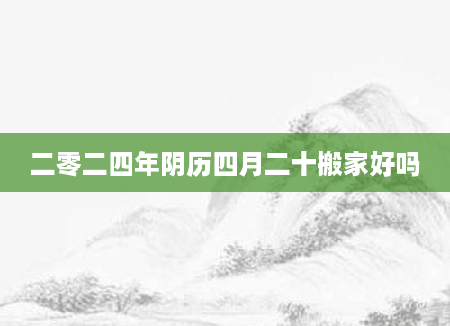 二零二四年阴历四月二十搬家好吗