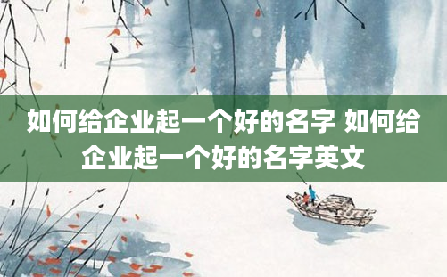 如何给企业起一个好的名字 如何给企业起一个好的名字英文