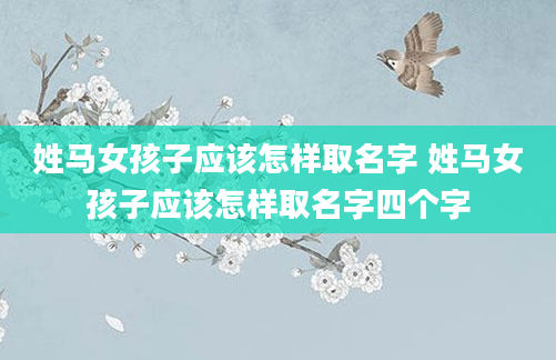 姓马女孩子应该怎样取名字 姓马女孩子应该怎样取名字四个字