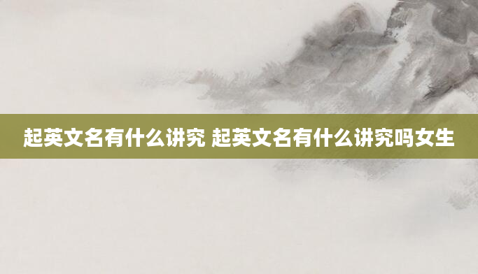 起英文名有什么讲究 起英文名有什么讲究吗女生