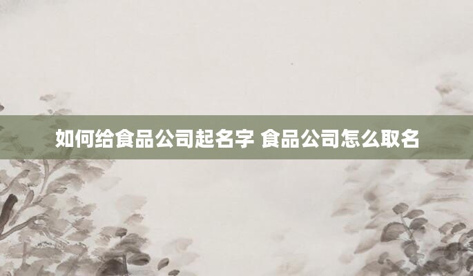如何给食品公司起名字 食品公司怎么取名