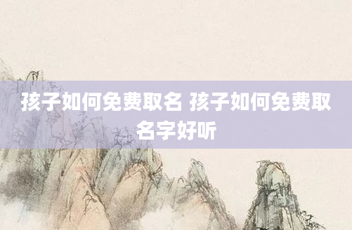 孩子如何免费取名 孩子如何免费取名字好听