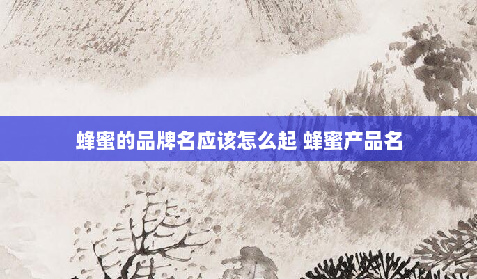 蜂蜜的品牌名应该怎么起 蜂蜜产品名