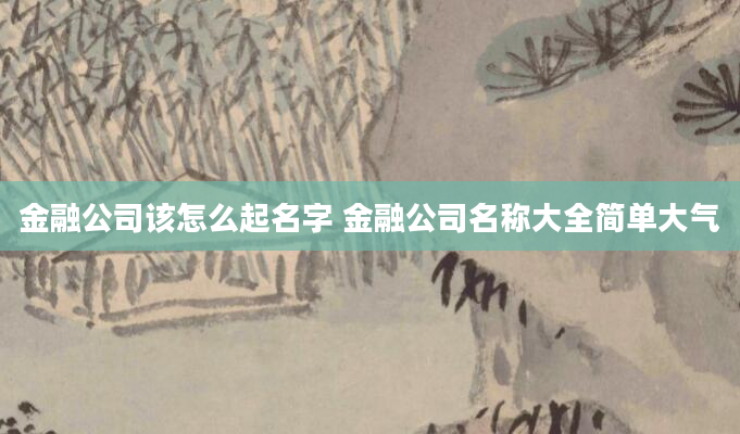 金融公司该怎么起名字 金融公司名称大全简单大气