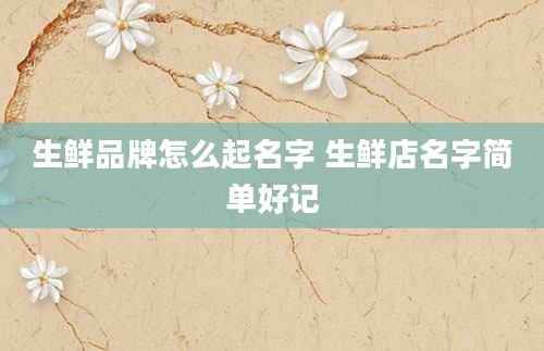 生鲜品牌怎么起名字 生鲜店名字简单好记