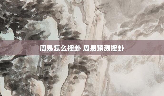周易怎么摇卦 周易预测摇卦