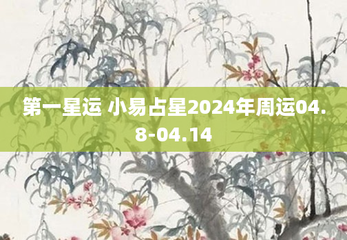 第一星运 小易占星2024年周运04.8-04.14
