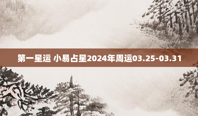 第一星运 小易占星2024年周运03.25-03.31