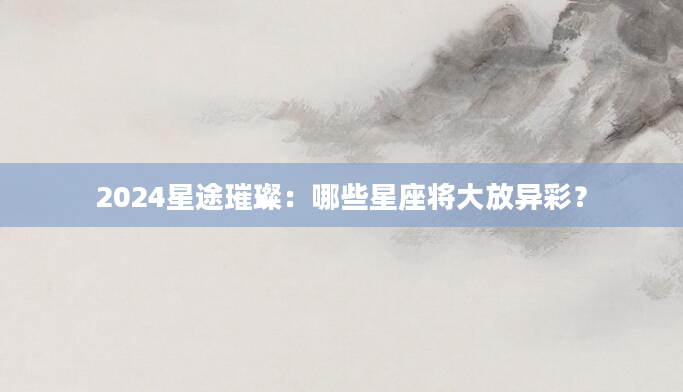 2024星途璀璨：哪些星座将大放异彩？