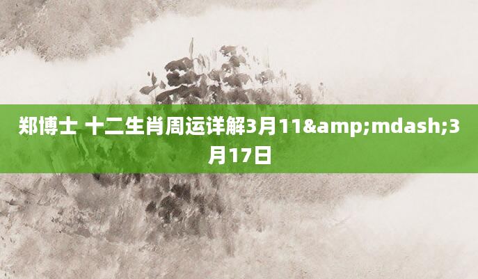 郑博士 十二生肖周运详解3月11&mdash;3月17日
