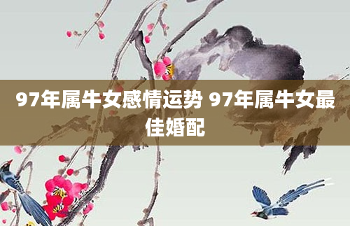 97年属牛女感情运势 97年属牛女最佳婚配