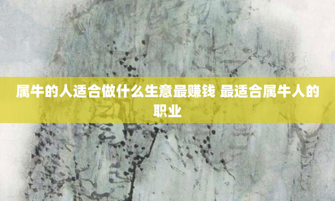 属牛的人适合做什么生意最赚钱 最适合属牛人的职业