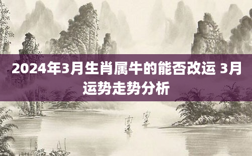 2024年3月生肖属牛的能否改运 3月运势走势分析