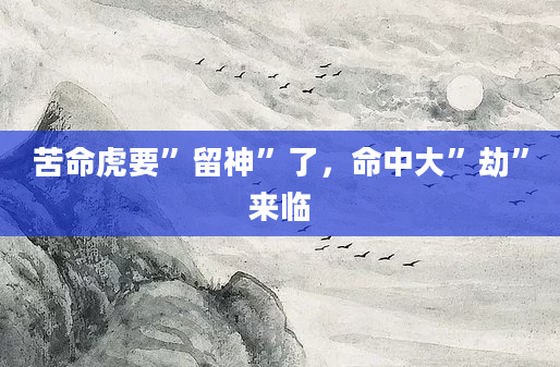 苦命虎要”留神”了，命中大”劫”来临