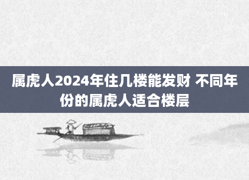 属虎人2024年住几楼能发财 不同年份的属虎人适合楼层