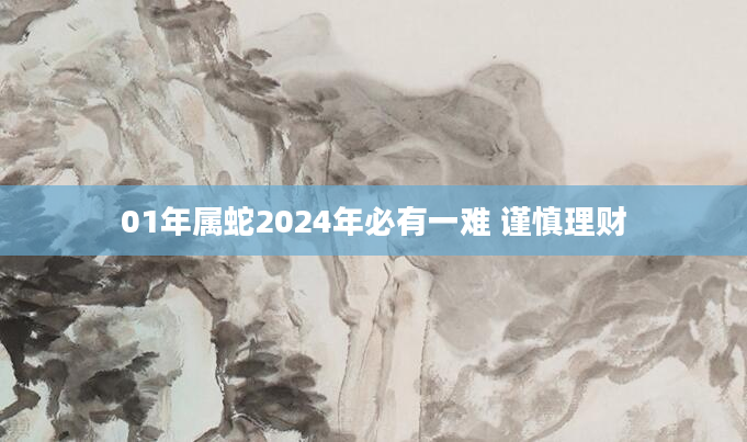 01年属蛇2024年必有一难 谨慎理财