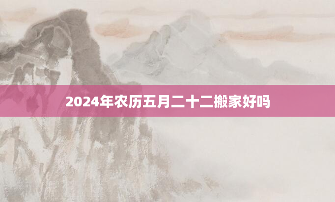 2024年农历五月二十二搬家好吗