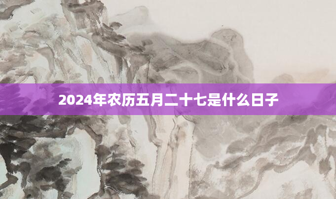 2024年农历五月二十七是什么日子