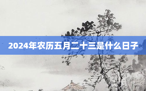2024年农历五月二十三是什么日子