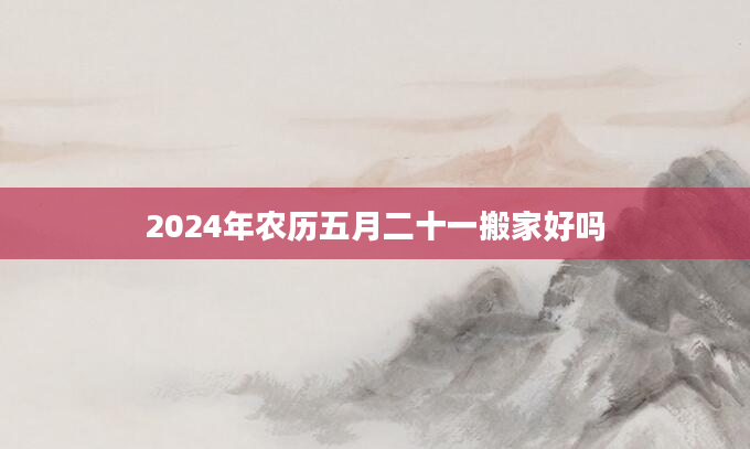 2024年农历五月二十一搬家好吗