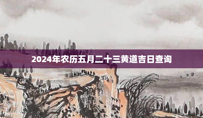 2024年农历五月二十三黄道吉日查询