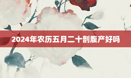 2024年农历五月二十剖腹产好吗
