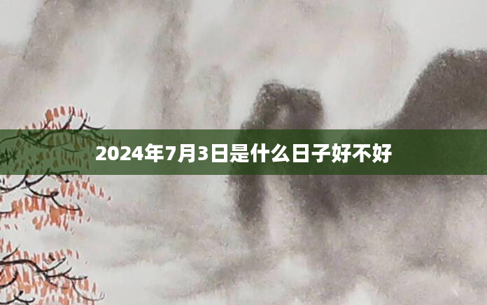 2024年7月3日是什么日子好不好