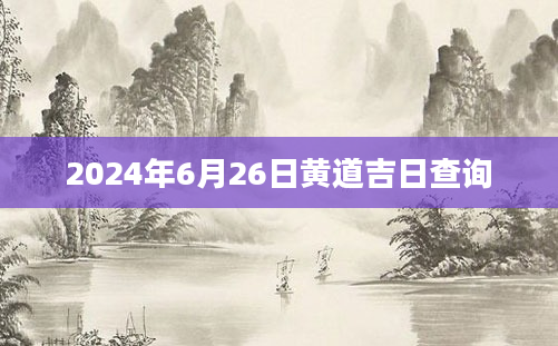2024年6月26日黄道吉日查询