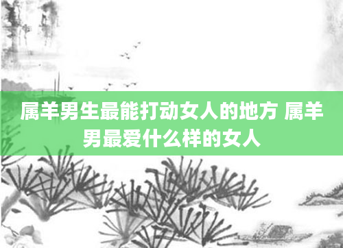 属羊男生最能打动女人的地方 属羊男最爱什么样的女人