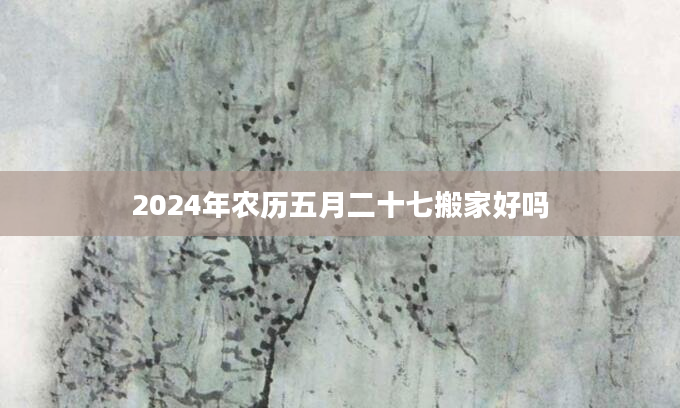 2024年农历五月二十七搬家好吗