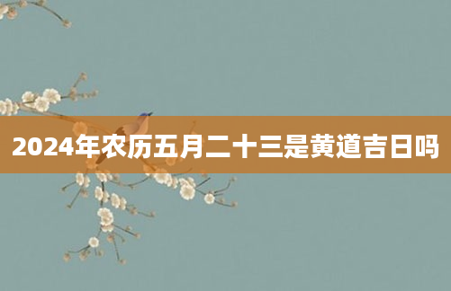 2024年农历五月二十三是黄道吉日吗